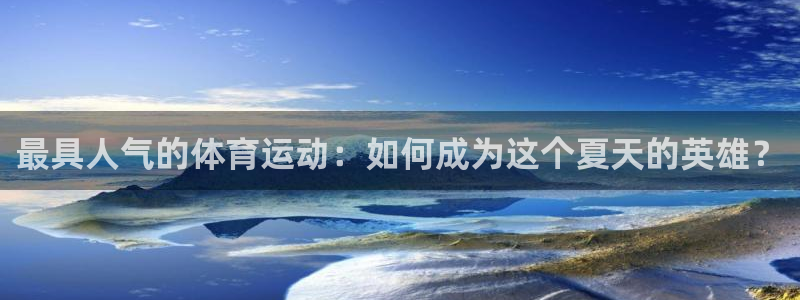 沐鸣2凯捷开号链接：最具人气的体育运动：如何成为这个夏天的英雄？