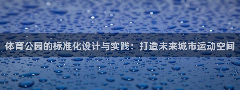 意昂4官网：体育公园的标准化设计与实践：打造未来城市运动空间