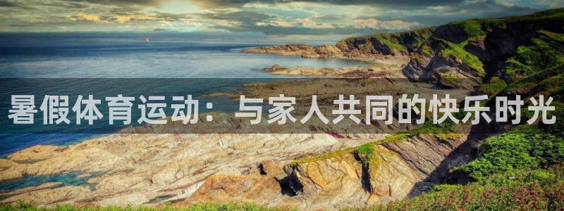 沐鸣24平台注册：暑假体育运动：与家人共同的快乐时光
