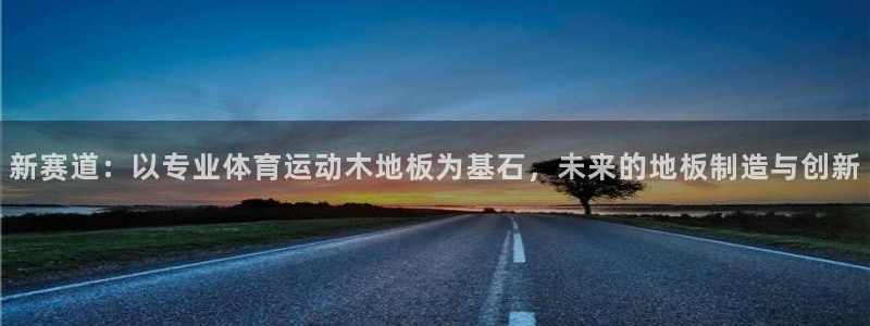 沐鸣2体育老板是谁：新赛道：以专业体育运动木地板为基石，未来的地板制造与创新