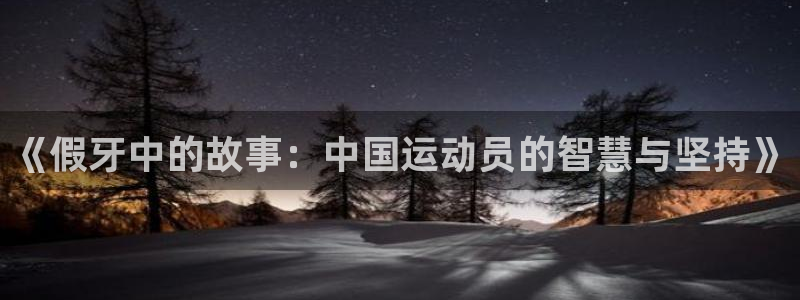 沐鸣2体育2官网入口：《假牙中的故事：中国运动员的智慧与坚持》