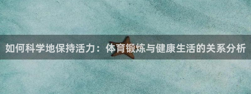 意昂体育4：如何科学地保持活力：体育锻炼与健康生活的关系分析