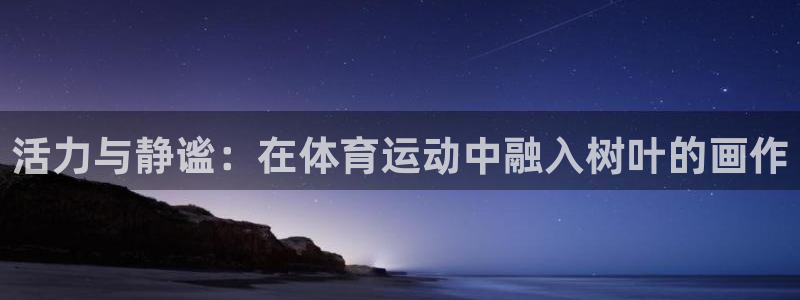 意昂官网注册：活力与静谧：在体育运动中融入树叶的画作