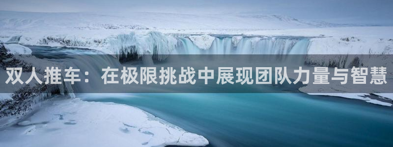 沐鸣23代理：双人推车：在极限挑战中展现团队力量与智慧