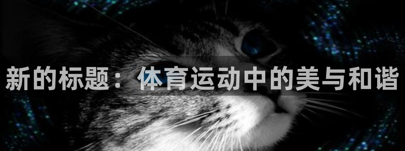 沐鸣2体育凯捷登陆：新的标题：体育运动中的美与和谐