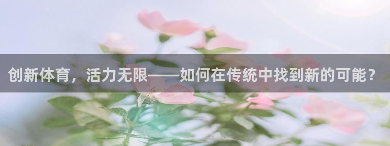 意昂平台：创新体育，活力无限——如何在传统中找到新的可能？